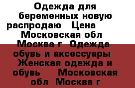 Одежда для беременных новую распродаю › Цена ­ 500 - Московская обл., Москва г. Одежда, обувь и аксессуары » Женская одежда и обувь   . Московская обл.,Москва г.